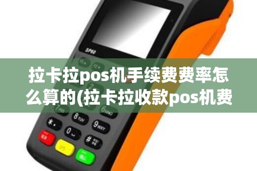 拉卡拉pos机手续费费率怎么算的(拉卡拉收款pos机费率)