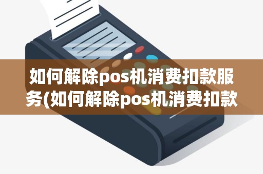 如何解除pos机消费扣款服务(如何解除pos机消费扣款)
