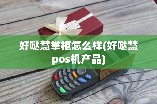 好哒慧掌柜怎么样(好哒慧pos机产品)