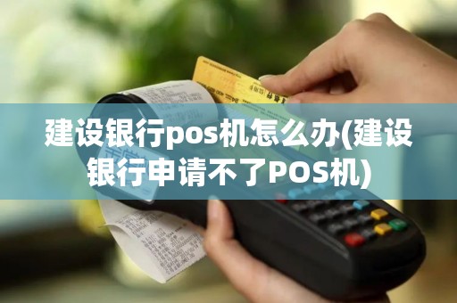 建设银行pos机怎么办(建设银行申请不了POS机)