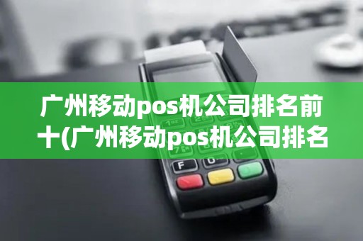 广州移动pos机公司排名前十(广州移动pos机公司排名)