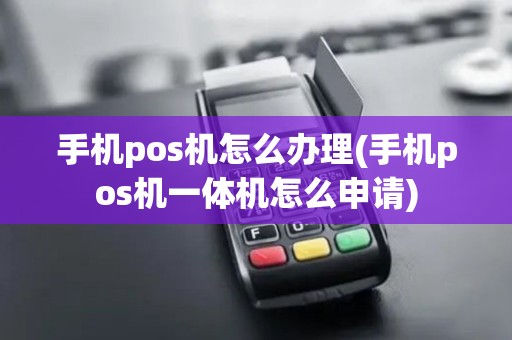 手机pos机怎么办理(手机pos机一体机怎么申请)