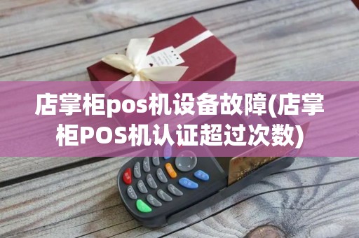 店掌柜pos机设备故障(店掌柜POS机认证超过次数)
