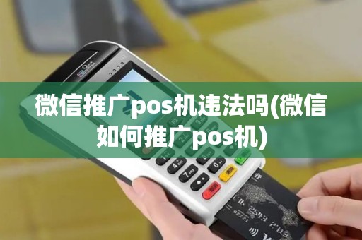 微信推广pos机违法吗(微信如何推广pos机)