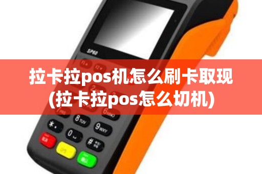 拉卡拉pos机怎么刷卡取现(拉卡拉pos怎么切机)