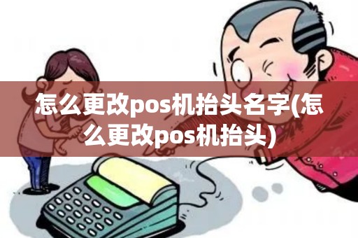 怎么更改pos机抬头名字(怎么更改pos机抬头)