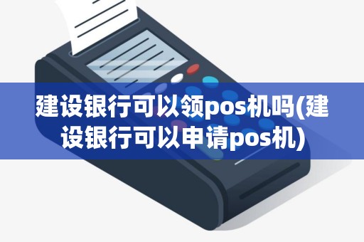 建设银行可以领pos机吗(建设银行可以申请pos机)