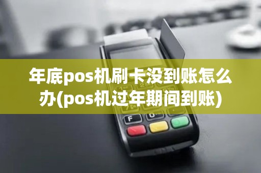 年底pos机刷卡没到账怎么办(pos机过年期间到账)