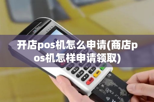 开店pos机怎么申请(商店pos机怎样申请领取)