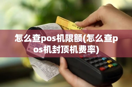 怎么查pos机限额(怎么查pos机封顶机费率)
