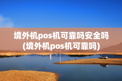 境外机pos机可靠吗安全吗(境外机pos机可靠吗)