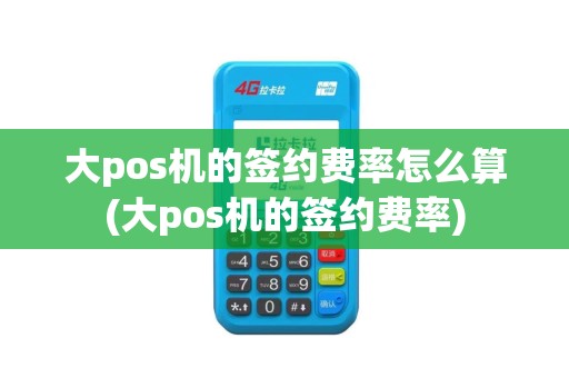 大pos机的签约费率怎么算(大pos机的签约费率)