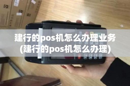 建行的pos机怎么办理业务(建行的pos机怎么办理)