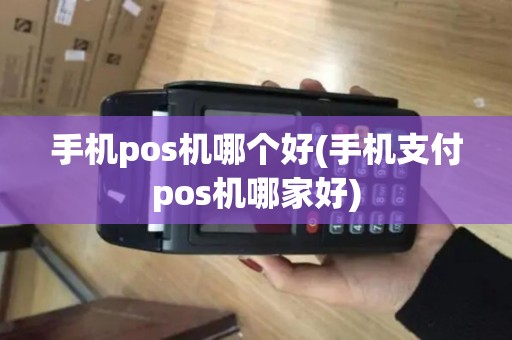 手机pos机哪个好(手机支付pos机哪家好)
