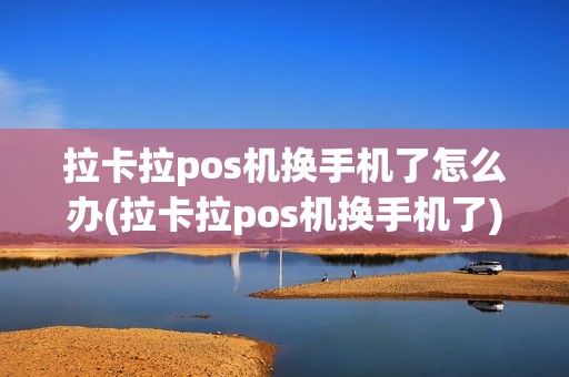拉卡拉pos机换手机了怎么办(拉卡拉pos机换手机了)