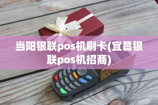 当阳银联pos机刷卡(宜昌银联pos机招商)