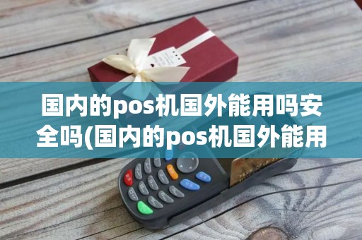 国内的pos机国外能用吗安全吗(国内的pos机国外能用吗)