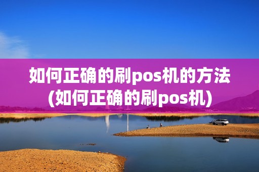 如何正确的刷pos机的方法(如何正确的刷pos机)