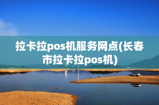 拉卡拉pos机服务网点(长春市拉卡拉pos机)