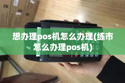 想办理pos机怎么办理(练市怎么办理pos机)