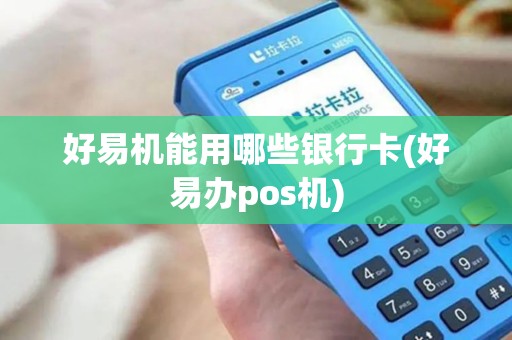 好易机能用哪些银行卡(好易办pos机)