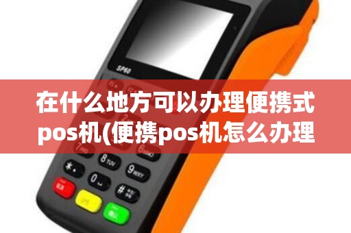 在什么地方可以办理便携式pos机(便携pos机怎么办理)