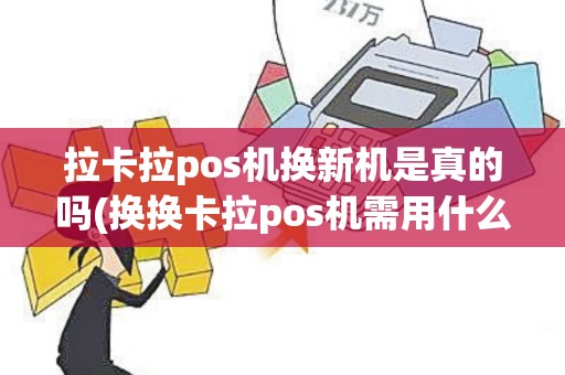拉卡拉pos机换新机是真的吗(换换卡拉pos机需用什么)