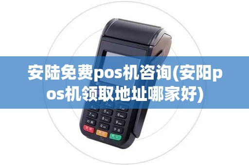 安陆免费pos机咨询(安阳pos机领取地址哪家好)