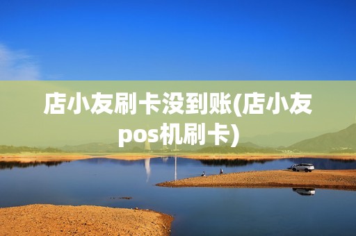 店小友刷卡没到账(店小友pos机刷卡)