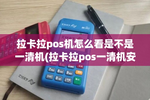 拉卡拉pos机怎么看是不是一清机(拉卡拉pos一清机安全吗)