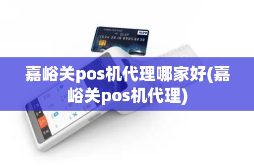 嘉峪关pos机代理哪家好(嘉峪关pos机代理)