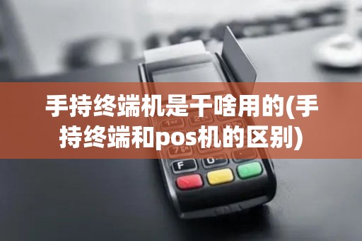 手持终端机是干啥用的(手持终端和pos机的区别)
