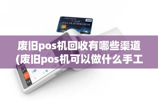 废旧pos机回收有哪些渠道(废旧pos机可以做什么手工)