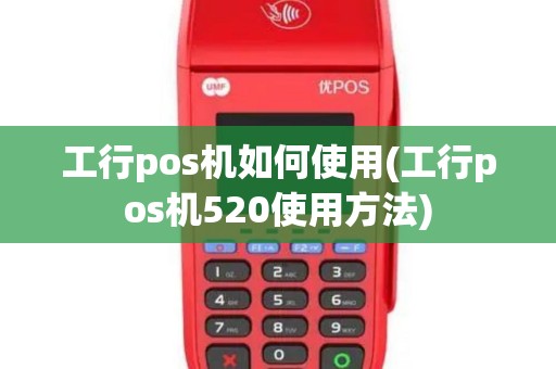 工行pos机如何使用(工行pos机520使用方法)