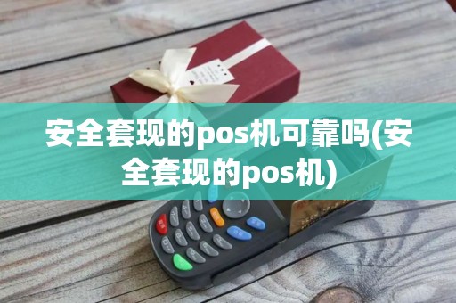 安全套现的pos机可靠吗(安全套现的pos机)