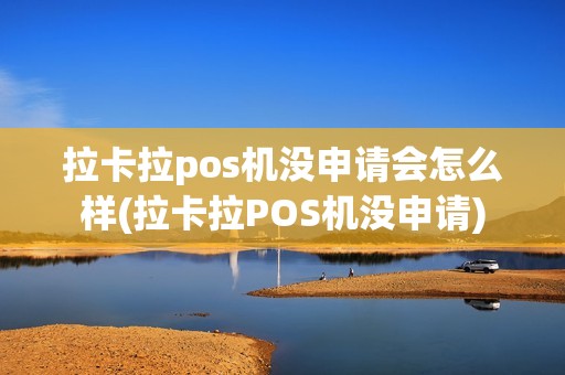 拉卡拉pos机没申请会怎么样(拉卡拉POS机没申请)