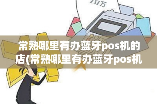 常熟哪里有办蓝牙pos机的店(常熟哪里有办蓝牙pos机)