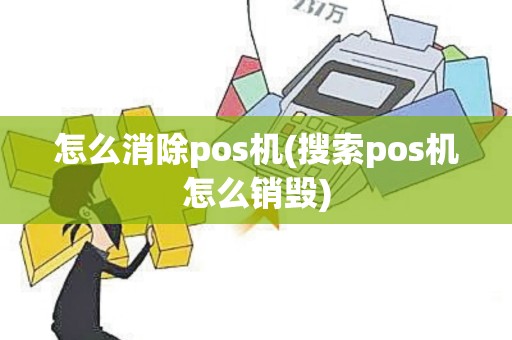 怎么消除pos机(搜索pos机怎么销毁)