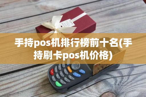 手持pos机排行榜前十名(手持刷卡pos机价格)