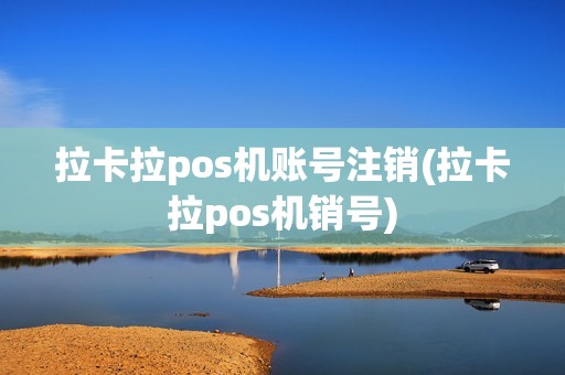 拉卡拉pos机账号注销(拉卡拉pos机销号)