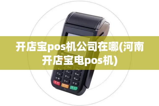 开店宝pos机公司在哪(河南开店宝电pos机)