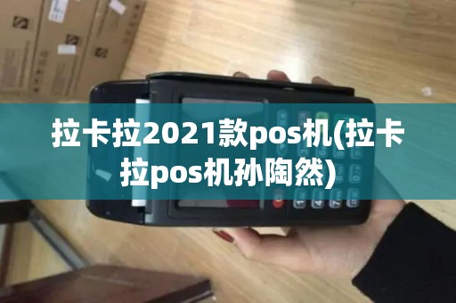 拉卡拉2021款pos机(拉卡拉pos机孙陶然)