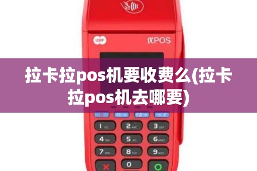 拉卡拉pos机要收费么(拉卡拉pos机去哪要)