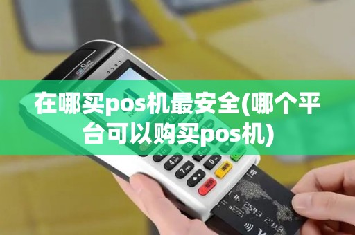 在哪买pos机最安全(哪个平台可以购买pos机)