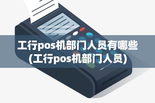 工行pos机部门人员有哪些(工行pos机部门人员)