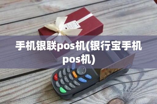 手机银联pos机(银行宝手机pos机)