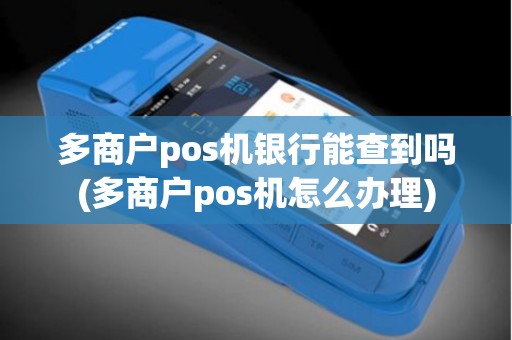 多商户pos机银行能查到吗(多商户pos机怎么办理)