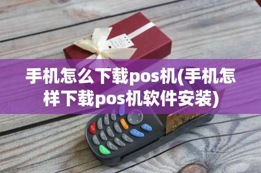 手机怎么下载pos机(手机怎样下载pos机软件安装)