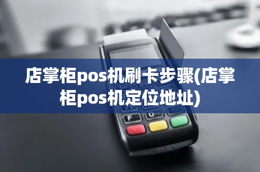 店掌柜pos机刷卡步骤(店掌柜pos机定位地址)