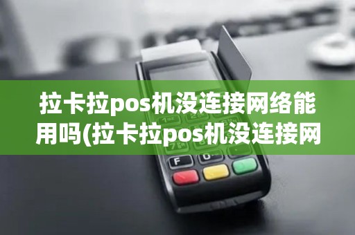 拉卡拉pos机没连接网络能用吗(拉卡拉pos机没连接网络)